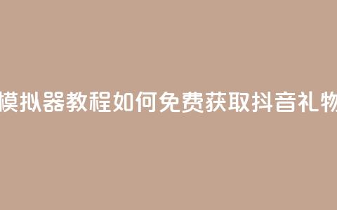 模拟器教程:如何免费获取抖音礼物?  第1张 模拟器教程:如何免费获取抖音礼物?  第1张