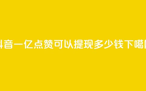 抖音一亿点赞可以提现多少钱  第1张 抖音一亿点赞可以提现多少钱  第1张