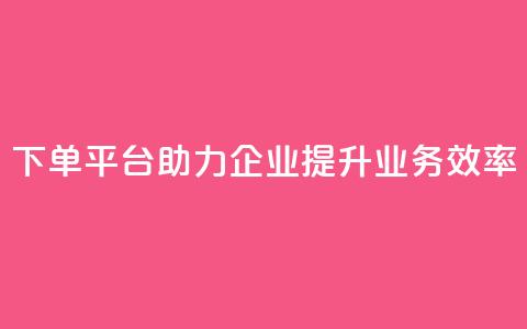 dy下单平台助力企业提升业务效率  第1张 dy下单平台助力企业提升业务效率  第1张