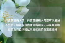 抖音直播刷人气，抖音直播刷人气票可以增加人气吗，解锁抖音直播间新潮流，从流量到粉丝的全方位攻略亿乐社区低价自营货源站
