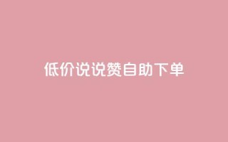 低价说说赞自助下单 - 自助下单,价格惊喜,轻松购物~