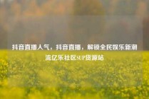 抖音直播人气，抖音直播，解锁全民娱乐新潮流亿乐社区SUP货源站