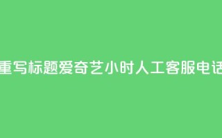 重写标题:爱奇艺24小时人工客服电话