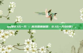 qq赞0.1元一万 - 高效营销利器:0.1元一万QQ赞!。