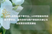 24小时dy业务自助下单平台,24小时智能业务自助下单平台,提升效率与用户体验的关键亿乐社区低价自营货源站
