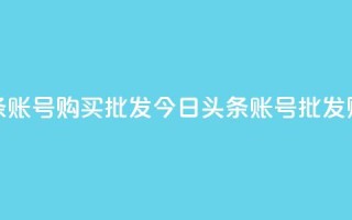 今日头条账号购买批发(今日头条账号批发购买攻略)