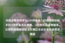 抖音点赞自助平台24小时服务，抖音点赞自助平台24小时服务在哪里，24小时在线点赞服务，让你的短视频轻松上红榜亿乐社区低价自营货源站