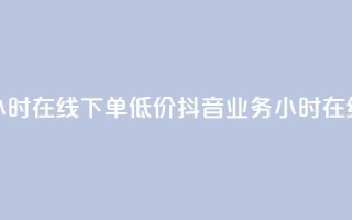 抖音业务24小时在线下单低价(抖音业务 24小时在线 下单 廉价)