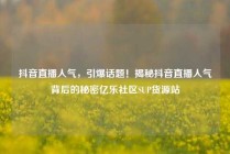 抖音直播人气,引爆话题!揭秘抖音直播人气背后的秘密亿乐社区SUP货源站