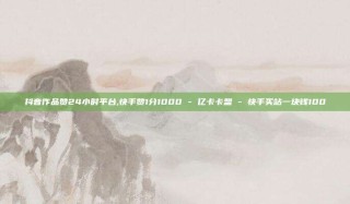 抖音作品赞24小时平台,快手赞1分1000 - 亿卡卡盟 - 快手买站一块钱100