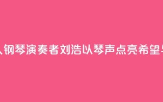 “00后”盲人钢琴演奏者刘浩:以琴声“点亮”希望与梦想
