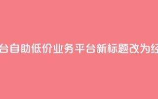 自助低价业务平台(自助低价业务平台新标题改为：经济实惠业务平台)