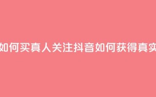 抖音如何买1000真人关注(抖音如何获得1000真实粉丝)