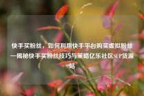 快手买粉丝,如何利用快手平台购买虚拟粉丝—揭秘快手买粉丝技巧与策略亿乐社区SUP货源站