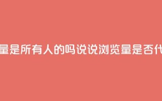 qq说说的浏览量是所有人的吗(QQ说说浏览量是否代表所有用户?)