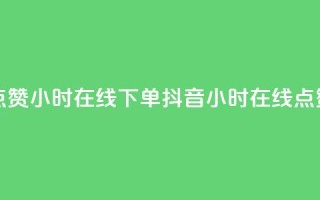 抖音点赞24小时在线下单(抖音24小时在线点赞服务)