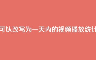 24小时播放量平台可以改写为“一天内的视频播放统计平台”,用于新标题。