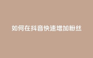如何在抖音快速增加粉丝?