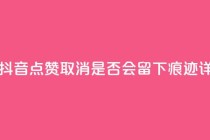 抖音点赞再取消会有记录吗 - 抖音点赞取消,是否会留下痕迹?详解点赞取消后的影响~