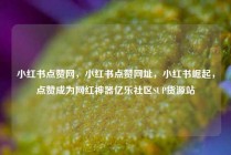 小红书点赞网,小红书点赞网址,小红书崛起,点赞成为网红神器亿乐社区SUP货源站