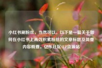 小红书刷粉丝,当然可以。以下是一篇关于如何在小红书上高效积累粉丝的文章标题及简要内容概要。亿乐社区SUP货源站