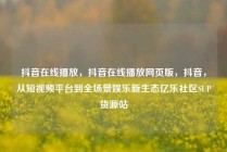 抖音在线播放，抖音在线播放网页版，抖音，从短视频平台到全场景娱乐新生态亿乐社区SUP货源站