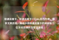 联通流量卡，联通流量卡19元200g官方办理，畅享无限连接—揭秘中国联通流量卡的神秘魅力亿乐社区低价自营货源站
