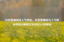 抖音直播间挂人气网站,抖音直播间与人气网站的联动策略亿乐社区SUP货源站