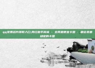 qq免费名片领取入口,网红助手商城 - 全网最便宜卡盟 - 刷会员最稳定的卡盟