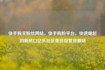 快手购买粉丝网站，快手购粉平台，快速崛起的新风口亿乐社区低价自营货源站