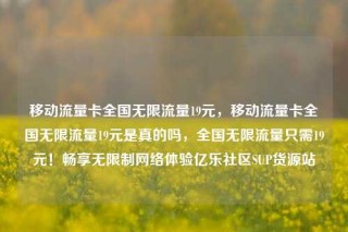 移动流量卡全国无限流量19元，移动流量卡全国无限流量19元是真的吗，全国无限流量只需19元！畅享无限制网络体验亿乐社区SUP货源站