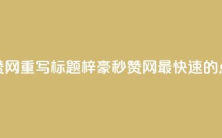梓豪秒赞网重写标题:梓豪秒赞网—最快速的点赞平台