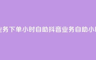 抖音业务下单24小时自助(抖音业务自助24小时下单)
