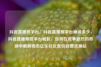 抖音直播放平台,抖音直播放平台抽成多少,抖音直播带货平台崛起,如何在竞争激烈的市场中脱颖而出亿乐社区低价自营货源站
