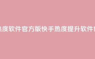 快手涨热度软件官方版(快手热度提升软件官方下载)