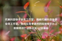 代刷抖音快手业务工作室,揭秘代刷抖音快手业务工作室,如何在竞争激烈的短视频平台上脱颖而出?亿乐社区SUP货源站