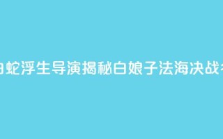 专访《白蛇:浮生》导演:揭秘白娘子法海决战“名场面”