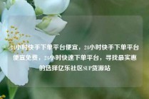 24小时快手下单平台便宜,24小时快手下单平台便宜免费,24小时快速下单平台,寻找最实惠的选择亿乐社区SUP货源站