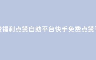 快手免费福利点赞自助平台(快手免费点赞平台大全)