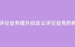 dy自定义评论业务(提升dy自定义评论业务的有效方法)