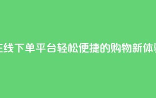 在线下单平台：轻松便捷的购物新体验