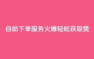自助下单服务火爆,轻松获取100赞!