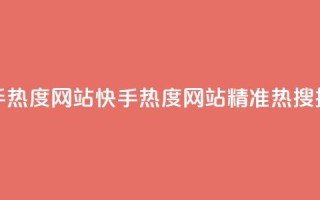 快手热度网站0.01(快手热度网站0.01——精准热搜排行)