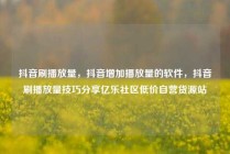 抖音刷播放量，抖音增加播放量的软件，抖音刷播放量技巧分享亿乐社区低价自营货源站