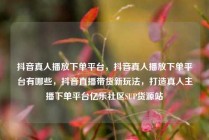 抖音真人播放下单平台，抖音真人播放下单平台有哪些，抖音直播带货新玩法，打造真人主播下单平台亿乐社区SUP货源站