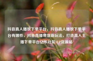 抖音真人播放下单平台，抖音真人播放下单平台有哪些，抖音直播带货新玩法，打造真人主播下单平台亿乐社区SUP货源站