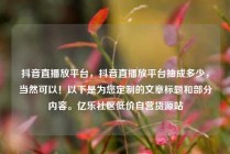 抖音直播放平台，抖音直播放平台抽成多少，当然可以！以下是为您定制的文章标题和部分内容。亿乐社区低价自营货源站