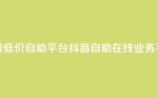 抖音业务在线低价自助平台(抖音自助在线业务平台,低价高效!)