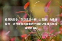 免费流量卡,免费流量卡是什么套路,免费流量卡,连接无限可能的数字钥匙亿乐社区低价自营货源站