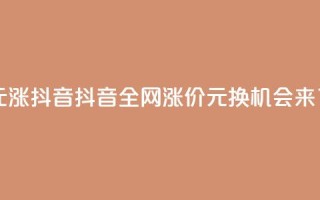 1元涨100抖音(抖音全网涨价:1元换100,机会来了!)
